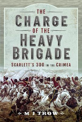 The Charge of the Heavy Brigade: Scarlett's 300 in the Crimea - M. J. Trow
