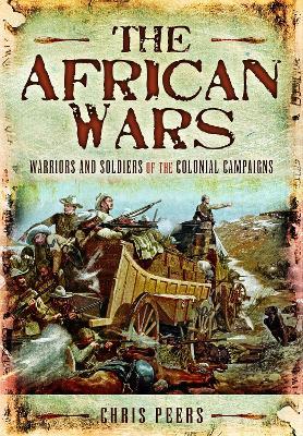 The African Wars: Warriors and Soldiers of the Colonial Campaigns - Chris Peers