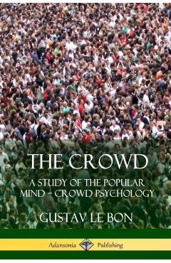 The Crowd: A Study of the Popular Mind ? Crowd Psychology - Gustav Le Bon