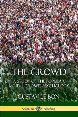 The Crowd: A Study of the Popular Mind ? Crowd Psychology - Gustav Le Bon