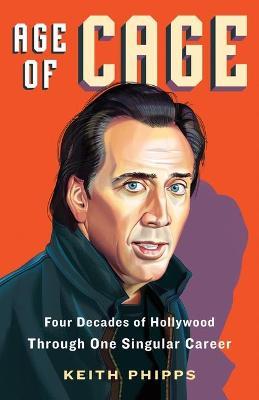 Age of Cage: Four Decades of Hollywood Through One Singular Career - Keith Phipps