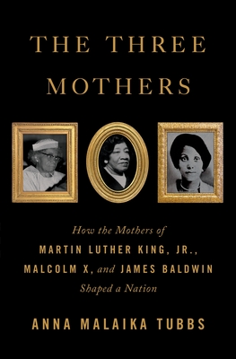 The Three Mothers: How the Mothers of Martin Luther King, Jr., Malcolm X, and James Baldwin Shaped a Nation - Anna Malaika Tubbs