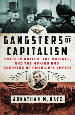 Gangsters of Capitalism: Smedley Butler, the Marines, and the Making and Breaking of America's Empire - Jonathan M. Katz