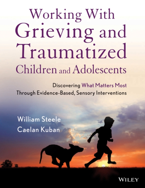 Working with Grieving and Traumatized Children and Adolescents: Discovering What Matters Most Through Evidence-Based, Sensory Interventions - William Steele