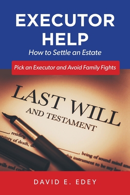 Executor Help: How to Settle an Estate Pick an Executor and Avoid Family Fights - David E. Edey