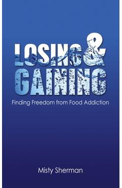 Coperta cărții 'Losing and Gaining: Finding Freedom from Food Addiction - Misty Sherman'
