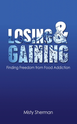 Losing and Gaining: Finding Freedom from Food Addiction - Misty Sherman