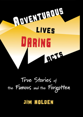Adventurous Lives, Daring Acts: True Stories of the Famous and the Forgotten - Jim Holden