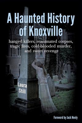 A Haunted History of Knoxville: hanged killers, re-animated corpses, tragic fires, cold-blooded murder, and sweet revenge - Laura Still