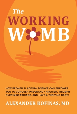The Working Womb: How proven placenta science can empower you to conquer pregnancy anguish, triumph over miscarriage, and have a thrivin - Alexander Kofinas