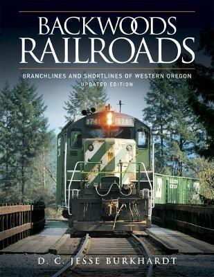 Backwoods Railroads [Revised Edition]: Branchlines & Shortlines of Western Oregon - D. C. Jesse Burkhardt
