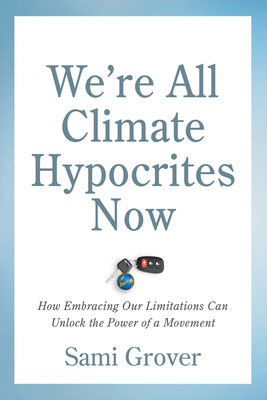 We're All Climate Hypocrites Now: How Embracing Our Limitations Can Unlock the Power of a Movement - Sami Grover