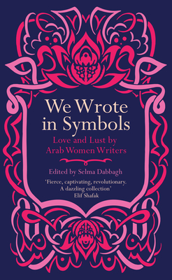 We Wrote in Symbols: Love and Lust by Arab Women Writers - Selma Dabbagh