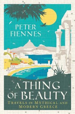 A Thing of Beauty: Travels in Mythical and Modern Greece - Peter Fiennes