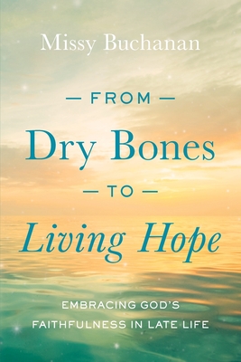 From Dry Bones to Living Hope: Embracing God's Faithfulness in Late Life - Missy Buchanan