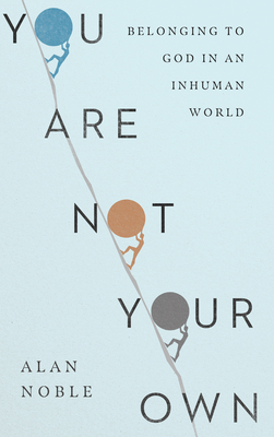 You Are Not Your Own: Belonging to God in an Inhuman World - Alan Noble