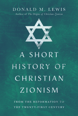 A Short History of Christian Zionism: From the Reformation to the Twenty-First Century - Donald M. Lewis