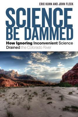 Science Be Dammed: How Ignoring Inconvenient Science Drained the Colorado River - Eric Kuhn