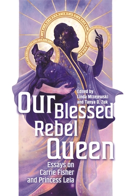 Our Blessed Rebel Queen: Essays on Carrie Fisher and Princess Leia - Linda Mizejewski