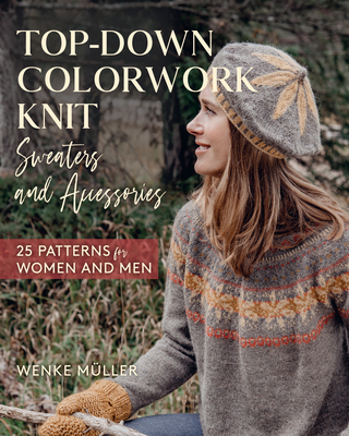 Top-Down Colorwork Knit Sweaters and Accessories: 25 Patterns for Women and Men - Wenke M�ller