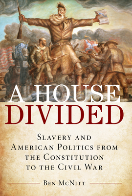 A House Divided: Slavery and American Politics from the Constitution to the Civil War - Ben Mcnitt