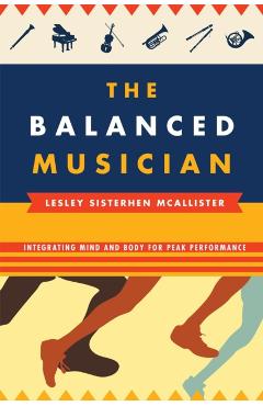 Poza produsului The Balanced Musician: Integrating Mind and Body for Peak Performance - Lesley Sisterhen Mcallister