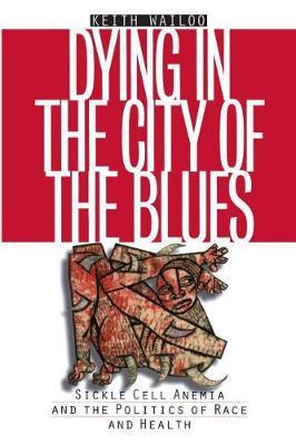 Dying in the City of the Blues: Sickel Cell Anemia and the Politics of Race and Health - Keith Wailoo