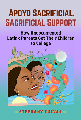Apoyo Sacrificial, Sacrificial Support: How Undocumented Latinx Parents Get Their Children to College - Stephany Cuevas
