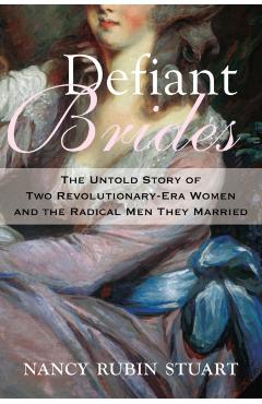 Defiant Brides: The Untold Story of Two Revolutionary-Era Women and the Radical Men They Married - Nancy Rubin Stuart