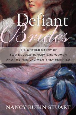 Defiant Brides: The Untold Story of Two Revolutionary-Era Women and the Radical Men They Married - Nancy Rubin Stuart