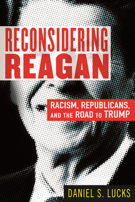 Reconsidering Reagan: Racism, Republicans, and the Road to Trump - Daniel Lucks