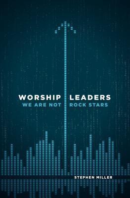 Worship Leaders: We Are Not Rock Stars - Stephen Miller