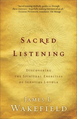 Sacred Listening: Discovering the Spiritual Exercises of Ignatius Loyola - James L. Wakefield
