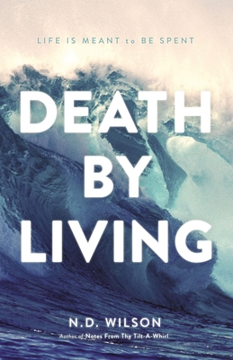Death by Living: Life Is Meant to Be Spent - N. D. Wilson