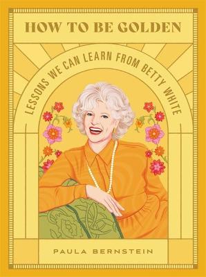How to Be Golden: Lessons We Can Learn from Betty White - Paula Bernstein