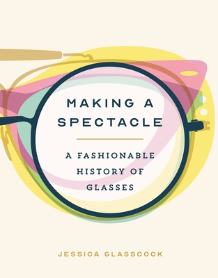 Making a Spectacle: A Fashionable History of Glasses - Jessica Glasscock