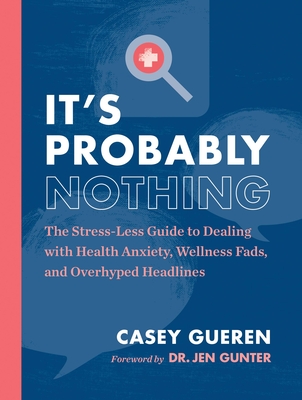 It's Probably Nothing: The Stress-Less Guide to Dealing with Health Anxiety, Wellness Fads, and Overhyped Headlines - Casey Gueren