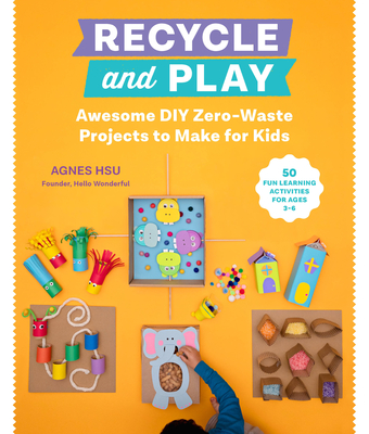 Recycle and Play: Awesome DIY Zero-Waste Projects to Make for Kids - 50 Fun Learning Activities for Ages 3-6 - Agnes Hsu