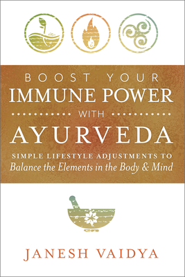 Boost Your Immune Power with Ayurveda: Simple Lifestyle Adjustments to Balance the Elements in the Body & Mind - Janesh Vaidya