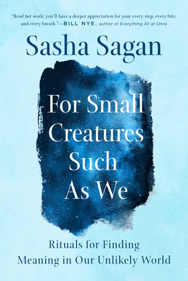 For Small Creatures Such as We: Rituals for Finding Meaning in Our Unlikely World - Sasha Sagan
