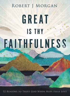 Great Is Thy Faithfulness: 52 Reasons to Trust God When Hope Feels Lost - Robert J. Morgan