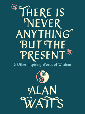 There Is Never Anything But the Present: And Other Inspiring Words of Wisdom - Alan Watts