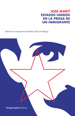 Estados Unidos En La Prosa de Un Inmigrante / The United States in the Prose of an Immigrant: Selecci�n Y Pr�logo de N�stor D�az de Villegas / Selecti - Jose Marti