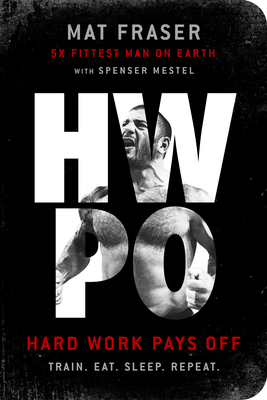 Hwpo: Hard Work Pays Off Transform Your Body and Mind with Crossfit's Five-Time Fittest Man on Earth - Mat Fraser