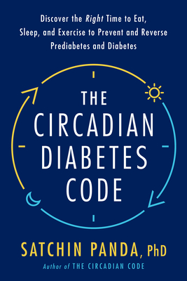 The Circadian Diabetes Code: Discover the Right Time to Eat, Sleep, and Exercise to Prevent and Reverse Prediabetes and Diabetes - Satchin Panda