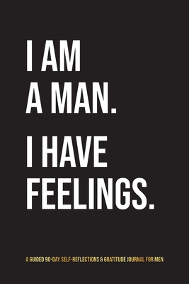 I Am A Man. I Have Feelings.: A Guided 90-Day Self-Reflections & Gratitude Journal for Men - Kinyatta Gray