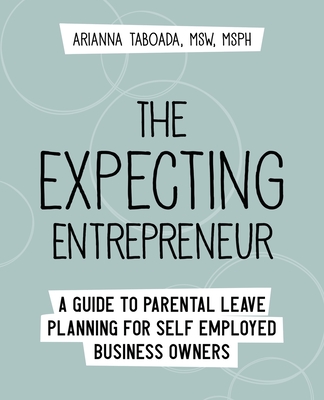 The Expecting Entrepreneur: A Guide to Parental Leave Planning for Self Employed Business Owners - Arianna Taboada