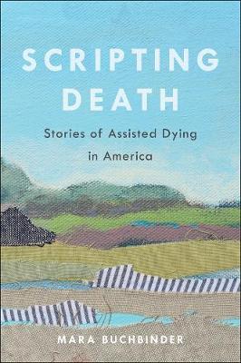 Scripting Death, 50: Stories of Assisted Dying in America - Mara Buchbinder