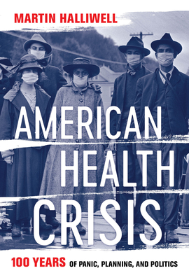 American Health Crisis: One Hundred Years of Panic, Planning, and Politics - Martin Halliwell