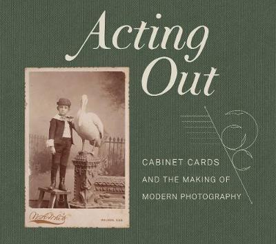 Acting Out: Cabinet Cards and the Making of Modern Photography - John Rohrbach
